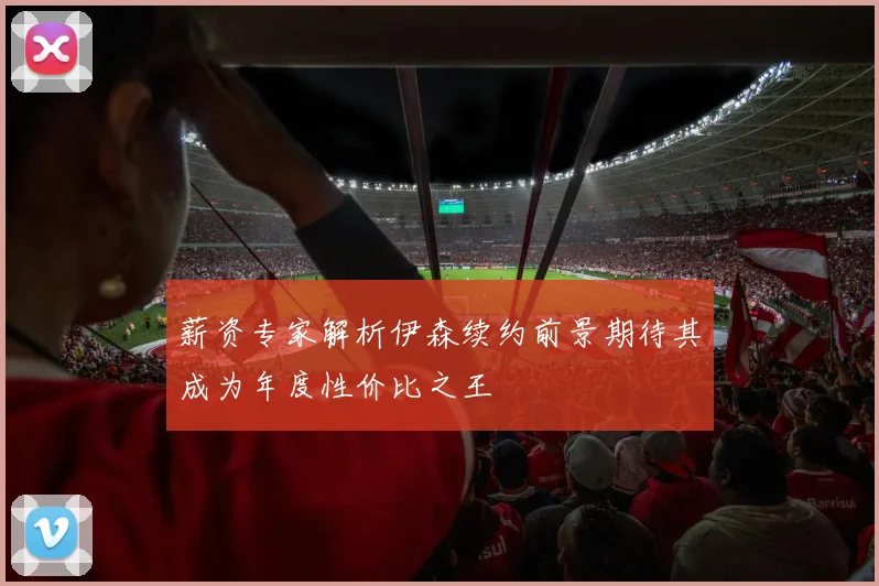 薪资专家解析伊森续约前景期待其成为年度性价比之王