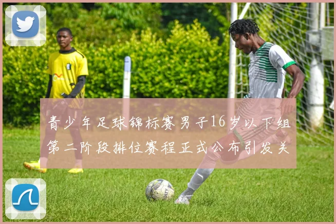青少年足球锦标赛男子16岁以下组第二阶段排位赛程正式公布引发关注