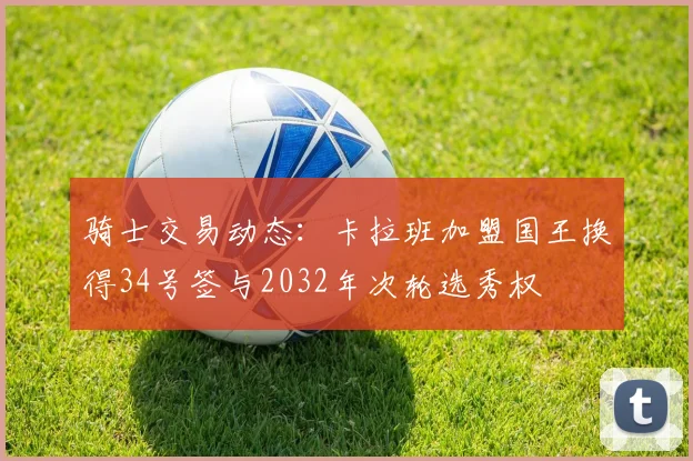 骑士交易动态：卡拉班加盟国王换得34号签与2032年次轮选秀权