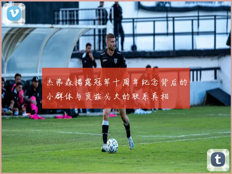 杰弗森揭露冠军十周年纪念背后的小群体与莫兹戈夫的联系真相