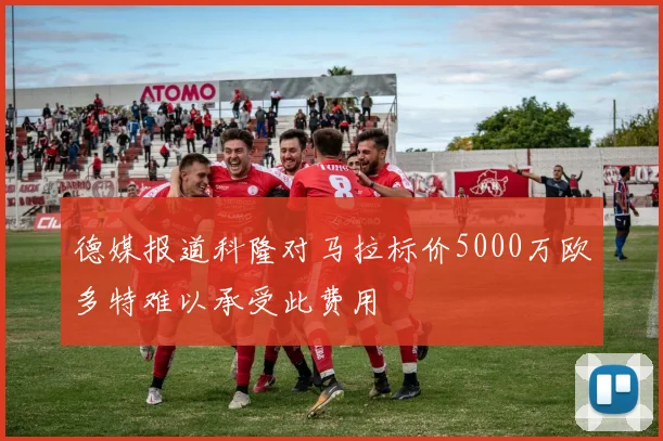德媒报道科隆对马拉标价5000万欧多特难以承受此费用