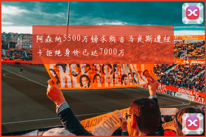 阿森纳5500万镑求购吉马良斯遭纽卡拒绝身价已达7000万