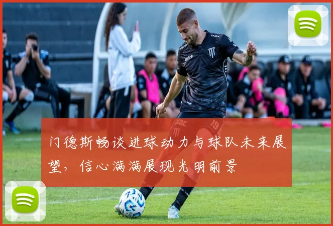 门德斯畅谈进球动力与球队未来展望，信心满满展现光明前景