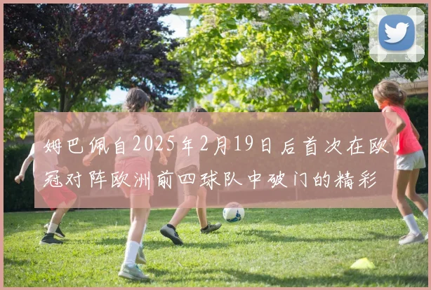 姆巴佩自2025年2月19日后首次在欧冠对阵欧洲前四球队中破门的精彩表现