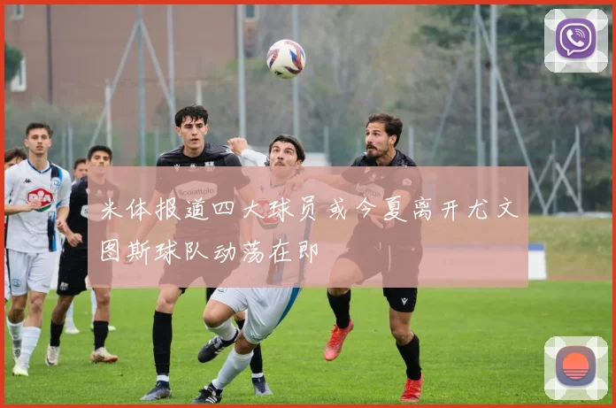 米体报道四大球员或今夏离开尤文图斯球队动荡在即