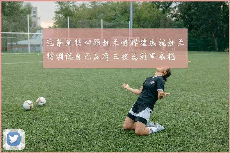 范弗里特回顾杜兰特辉煌成就杜兰特调侃自己应有三枚总冠军戒指