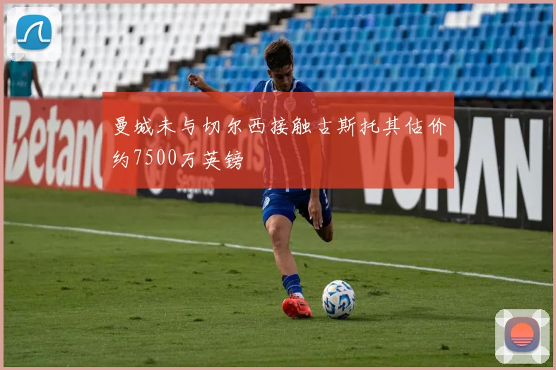 曼城未与切尔西接触古斯托其估价约7500万英镑