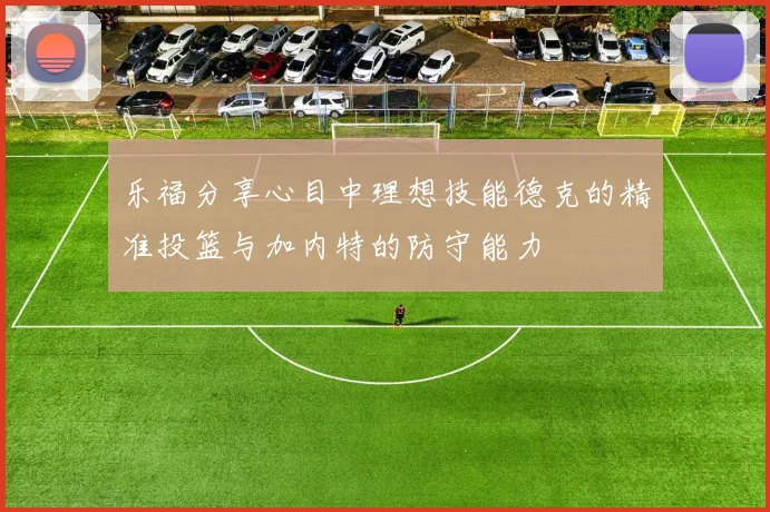 乐福分享心目中理想技能德克的精准投篮与加内特的防守能力