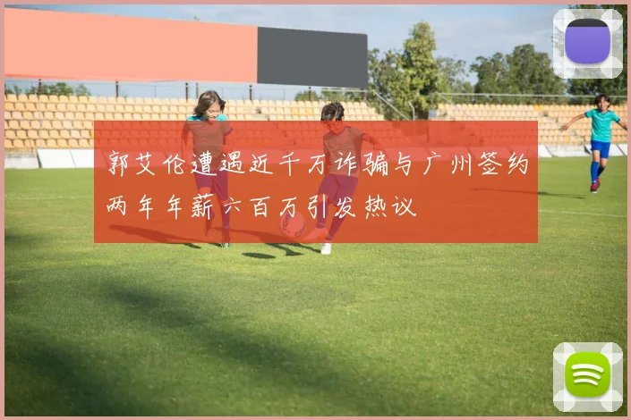 郭艾伦遭遇近千万诈骗与广州签约两年年薪六百万引发热议