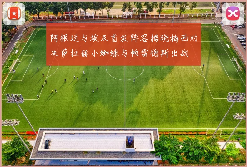 阿根廷与埃及首发阵容揭晓梅西对决萨拉赫小蜘蛛与帕雷德斯出战