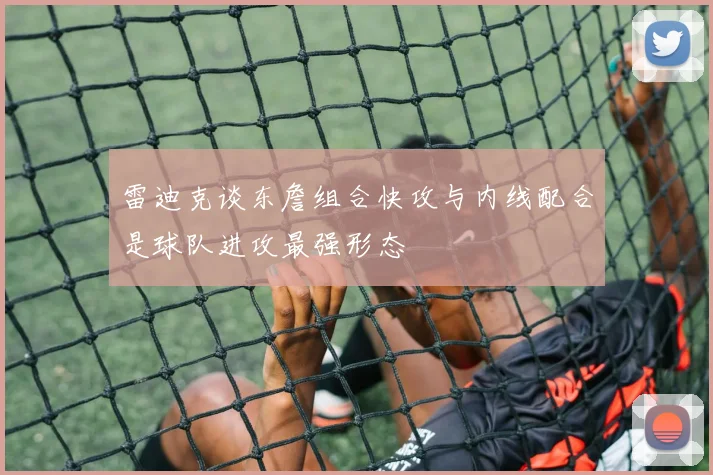 雷迪克谈东詹组合快攻与内线配合是球队进攻最强形态