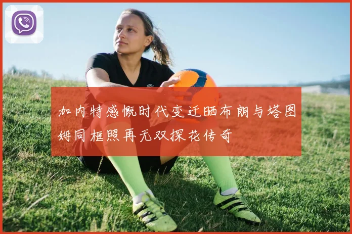 加内特感慨时代变迁晒布朗与塔图姆同框照再无双探花传奇