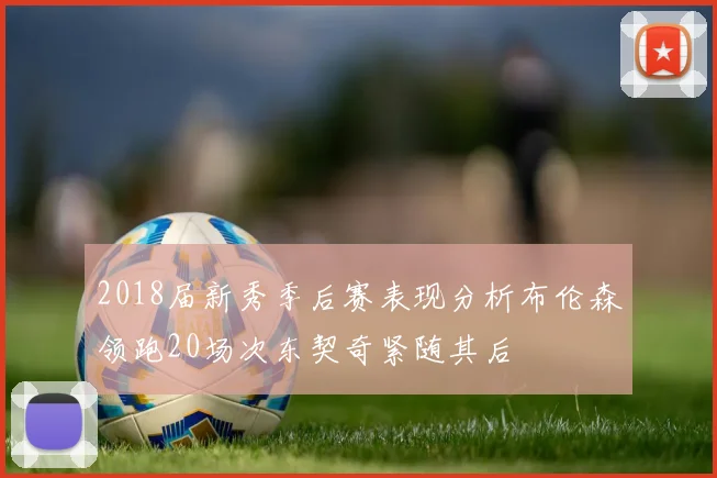 2018届新秀季后赛表现分析布伦森领跑20场次东契奇紧随其后