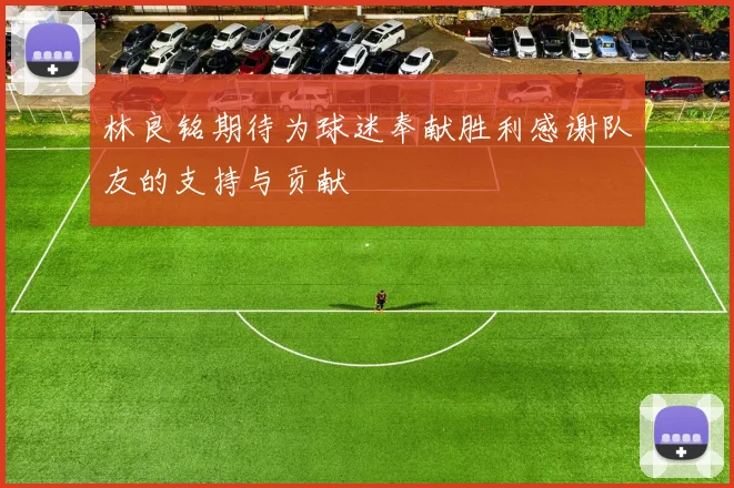 林良铭期待为球迷奉献胜利感谢队友的支持与贡献