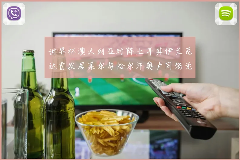 世界杯澳大利亚对阵土耳其伊兰昆达首发居莱尔与恰尔汗奥卢同场竞技