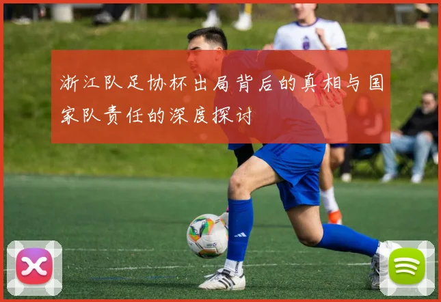 浙江队足协杯出局背后的真相与国家队责任的深度探讨