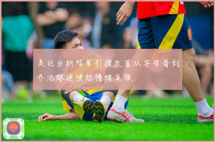 美记分析绿军引援失落从字母哥到乔治球迷愤怒情绪高涨