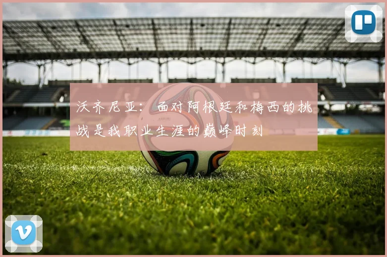 沃齐尼亚：面对阿根廷和梅西的挑战是我职业生涯的巅峰时刻