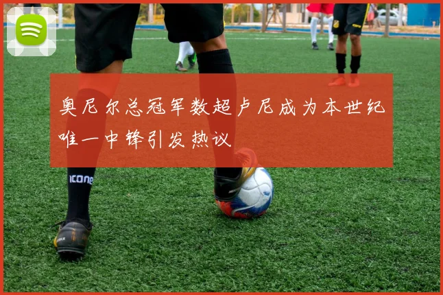 奥尼尔总冠军数超卢尼成为本世纪唯一中锋引发热议