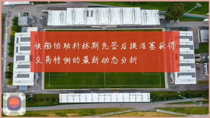 快船协助科林斯先签后换活塞获得交易特例的最新动态分析
